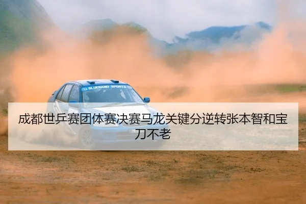 成都世乒赛团体赛决赛马龙关键分逆转张本智和宝刀不老