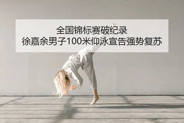 全国锦标赛破纪录 徐嘉余男子100米仰泳宣告强势复苏