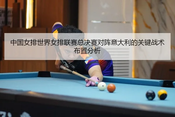 中国女排世界女排联赛总决赛对阵意大利的关键战术布置分析