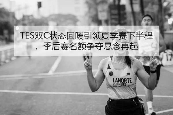 TES双C状态回暖引领夏季赛下半程，季后赛名额争夺悬念再起 | leyu